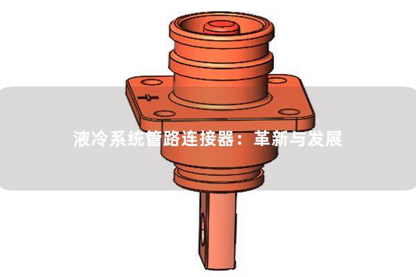 液冷系统管路连接器：革新与发展